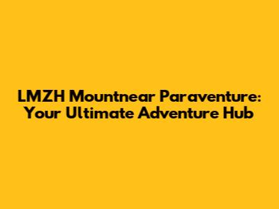 LMZH Mountnear Paraventure: Your Ultimate Adventure Hub