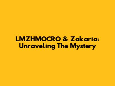 LMZHMOCRO & Zakaria: Unraveling The Mystery