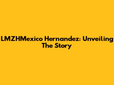 LMZHMexico Hernandez: Unveiling The Story