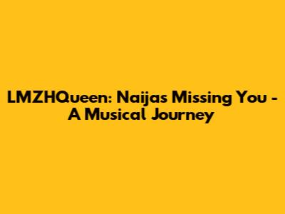 LMZHQueen: Naija's Missing You - A Musical Journey