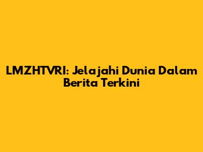 LMZHTVRI: Jelajahi Dunia Dalam Berita Terkini