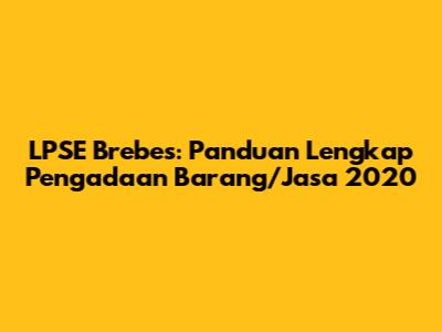LPSE Brebes: Panduan Lengkap Pengadaan Barang/Jasa 2020