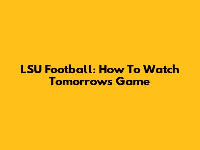 LSU Football: How To Watch Tomorrow's Game