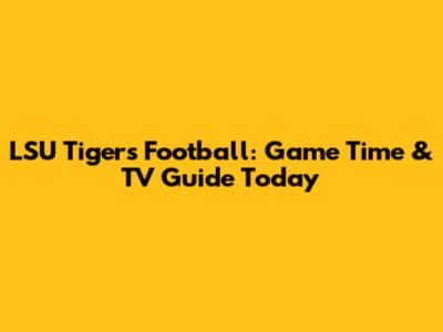 LSU Tigers Football: Game Time & TV Guide Today