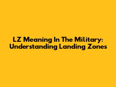 LZ Meaning In The Military: Understanding Landing Zones