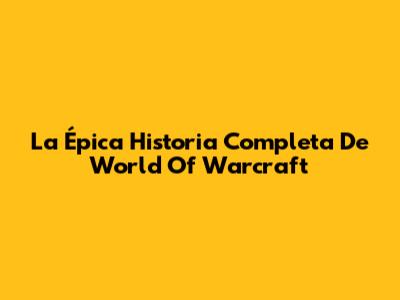 La Épica Historia Completa De World Of Warcraft