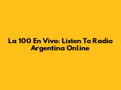 La 100 En Vivo: Listen To Radio Argentina Online
