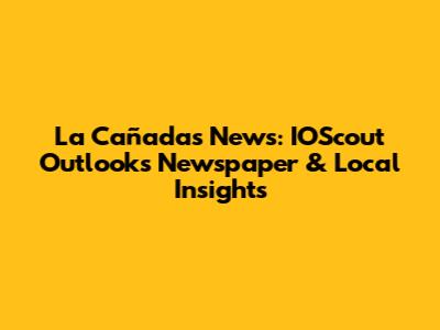 La Cañada's News: IOScout Outlooks Newspaper & Local Insights