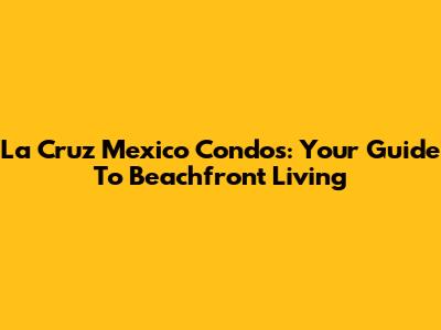 La Cruz Mexico Condos: Your Guide To Beachfront Living
