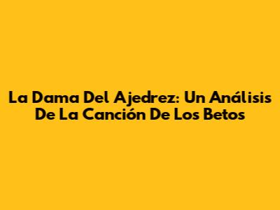 La Dama Del Ajedrez: Un Análisis De La Canción De Los Betos