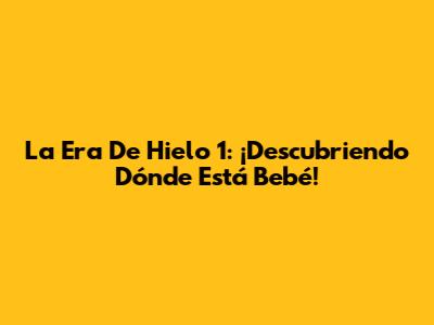 La Era De Hielo 1: ¡Descubriendo Dónde Está Bebé!