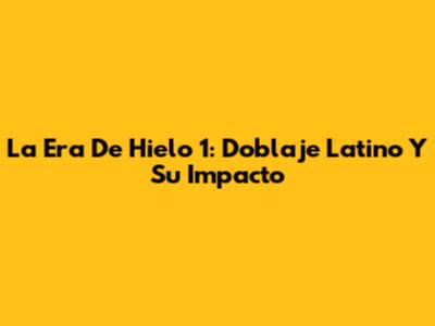 La Era De Hielo 1: Doblaje Latino Y Su Impacto