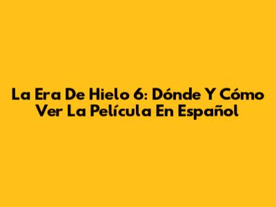 La Era De Hielo 6: Dónde Y Cómo Ver La Película En Español