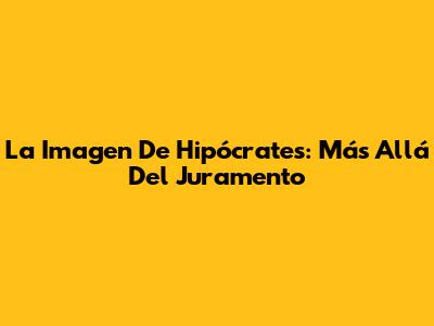 La Imagen De Hipócrates: Más Allá Del Juramento