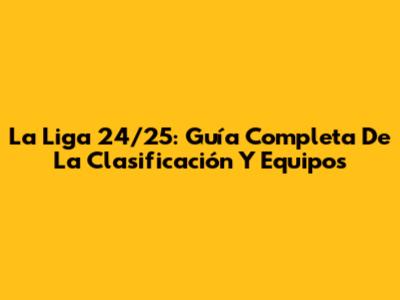 La Liga 24/25: Guía Completa De La Clasificación Y Equipos