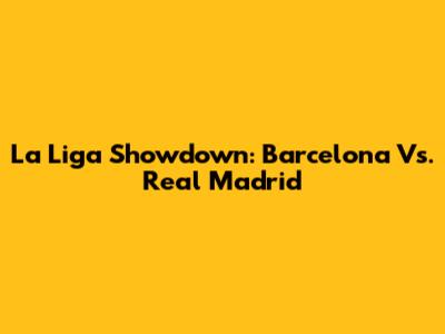 La Liga Showdown: Barcelona Vs. Real Madrid