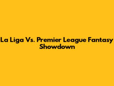 La Liga Vs. Premier League Fantasy Showdown