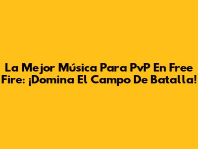 La Mejor Música Para PvP En Free Fire: ¡Domina El Campo De Batalla!