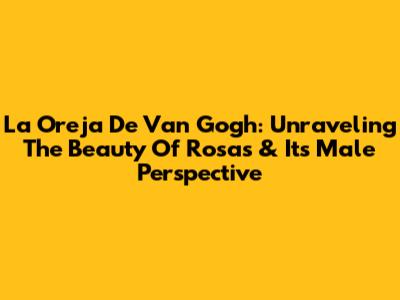 La Oreja De Van Gogh: Unraveling The Beauty Of 'Rosas' & Its Male Perspective