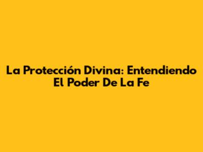 La Protección Divina: Entendiendo El Poder De La Fe