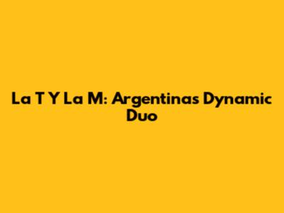 La T Y La M: Argentina's Dynamic Duo