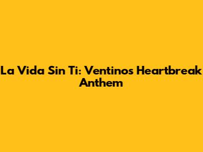 La Vida Sin Ti: Ventino's Heartbreak Anthem