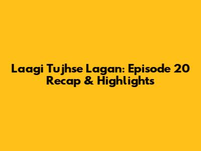 Laagi Tujhse Lagan: Episode 20 Recap & Highlights