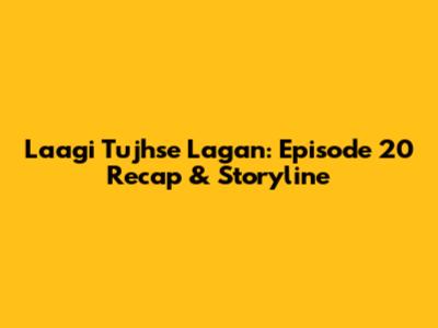 Laagi Tujhse Lagan: Episode 20 Recap & Storyline