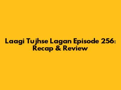 Laagi Tujhse Lagan Episode 256: Recap & Review