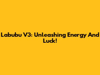 Labubu V3: Unleashing Energy And Luck!