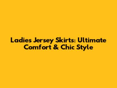 Ladies' Jersey Skirts: Ultimate Comfort & Chic Style