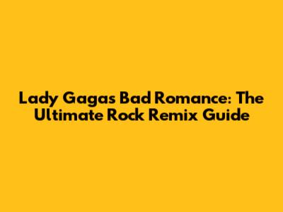 Lady Gaga's Bad Romance: The Ultimate Rock Remix Guide