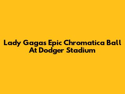 Lady Gaga's Epic Chromatica Ball At Dodger Stadium