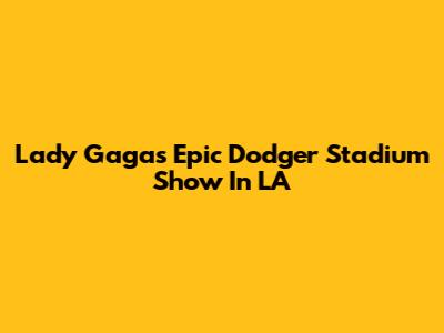 Lady Gaga's Epic Dodger Stadium Show In LA