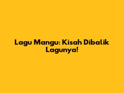Lagu Mangu: Kisah Dibalik Lagunya!