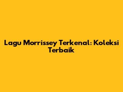 Lagu Morrissey Terkenal: Koleksi Terbaik