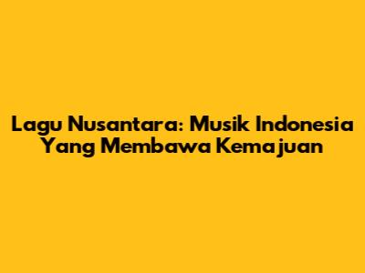 Lagu Nusantara: Musik Indonesia Yang Membawa Kemajuan