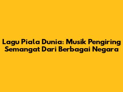 Lagu Piala Dunia: Musik Pengiring Semangat Dari Berbagai Negara
