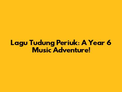 Lagu Tudung Periuk: A Year 6 Music Adventure!