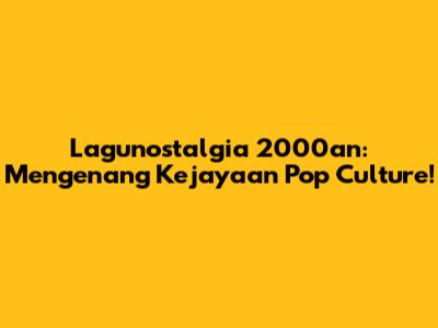 Lagunostalgia 2000an: Mengenang Kejayaan Pop Culture!