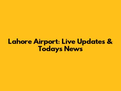 Lahore Airport: Live Updates & Today's News