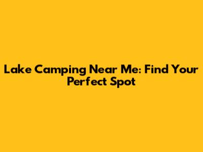 Lake Camping Near Me: Find Your Perfect Spot