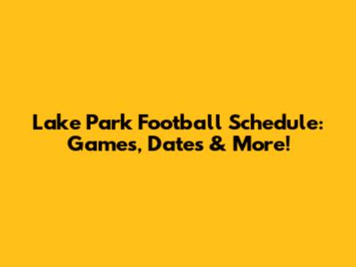 Lake Park Football Schedule: Games, Dates & More!
