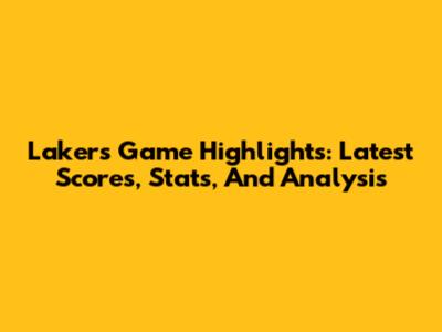 Lakers Game Highlights: Latest Scores, Stats, And Analysis