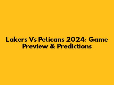 Lakers Vs Pelicans 2024: Game Preview & Predictions