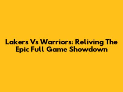 Lakers Vs Warriors: Reliving The Epic Full Game Showdown
