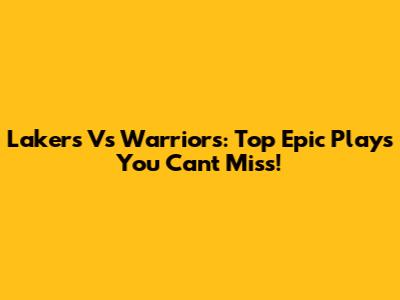 Lakers Vs Warriors: Top Epic Plays You Can't Miss!