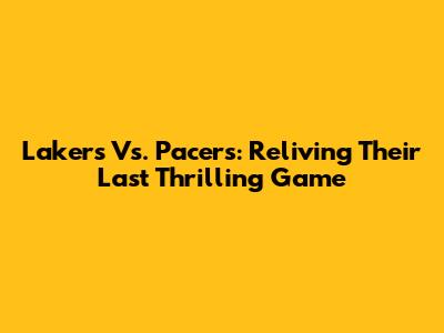 Lakers Vs. Pacers: Reliving Their Last Thrilling Game