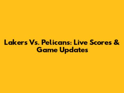 Lakers Vs. Pelicans: Live Scores & Game Updates