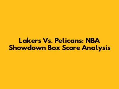 Lakers Vs. Pelicans: NBA Showdown Box Score Analysis